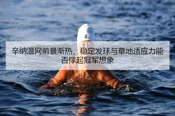 辛纳温网前景渐热，稳定发球与草地适应力能否撑起冠军想象